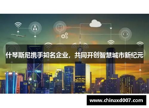 什琴斯尼携手知名企业，共同开创智慧城市新纪元