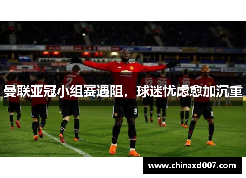 曼联亚冠小组赛遇阻，球迷忧虑愈加沉重