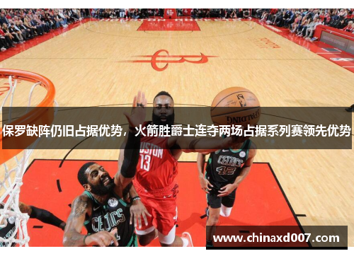 保罗缺阵仍旧占据优势，火箭胜爵士连夺两场占据系列赛领先优势